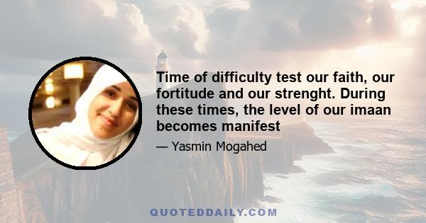 Time of difficulty test our faith, our fortitude and our strenght. During these times, the level of our imaan becomes manifest