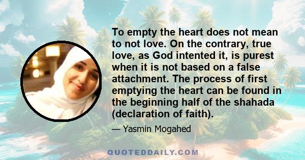 To empty the heart does not mean to not love. On the contrary, true love, as God intented it, is purest when it is not based on a false attachment. The process of first emptying the heart can be found in the beginning