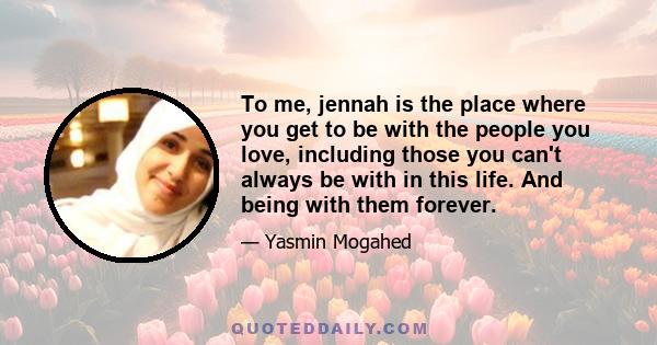 To me, jennah is the place where you get to be with the people you love, including those you can't always be with in this life. And being with them forever.