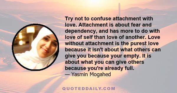 Try not to confuse attachment with love. Attachment is about fear and dependency, and has more to do with love of self than love of another. Love without attachment is the purest love because it isn't about what others