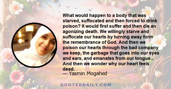 What would happen to a body that was starved, suffocated and then forced to drink poison? It would first suffer and then die an agonizing death. We willingly starve and suffocate our hearts by turning away form the