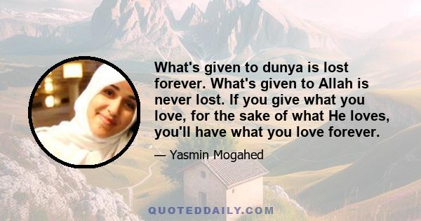 What's given to dunya is lost forever. What's given to Allah is never lost. If you give what you love, for the sake of what He loves, you'll have what you love forever.