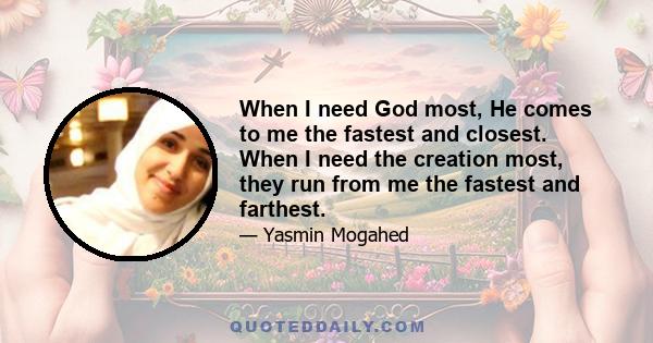 When I need God most, He comes to me the fastest and closest. When I need the creation most, they run from me the fastest and farthest.