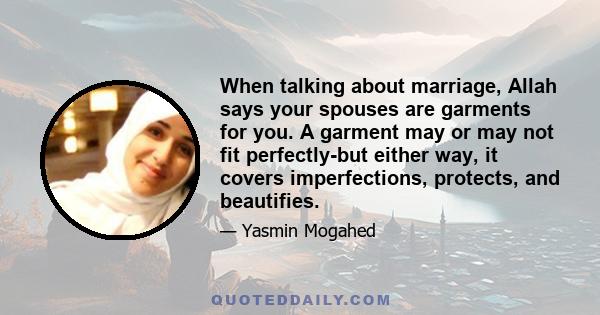 When talking about marriage, Allah says your spouses are garments for you. A garment may or may not fit perfectly-but either way, it covers imperfections, protects, and beautifies.