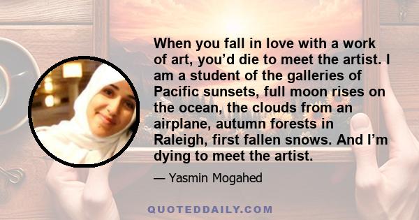 When you fall in love with a work of art, you’d die to meet the artist. I am a student of the galleries of Pacific sunsets, full moon rises on the ocean, the clouds from an airplane, autumn forests in Raleigh, first