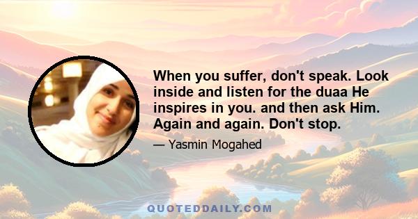 When you suffer, don't speak. Look inside and listen for the duaa He inspires in you. and then ask Him. Again and again. Don't stop.