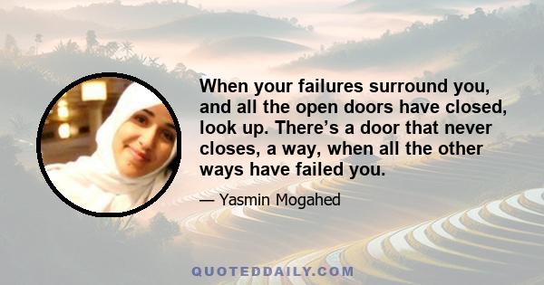 When your failures surround you, and all the open doors have closed, look up. There’s a door that never closes, a way, when all the other ways have failed you.