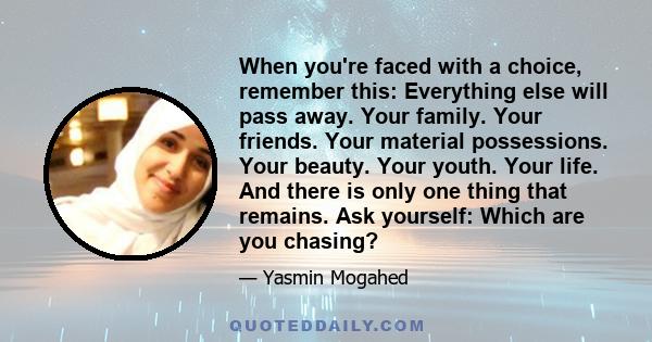 When you're faced with a choice, remember this: Everything else will pass away. Your family. Your friends. Your material possessions. Your beauty. Your youth. Your life. And there is only one thing that remains. Ask