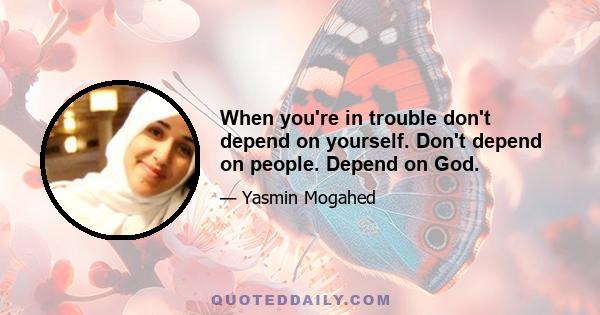 When you're in trouble don't depend on yourself. Don't depend on people. Depend on God.