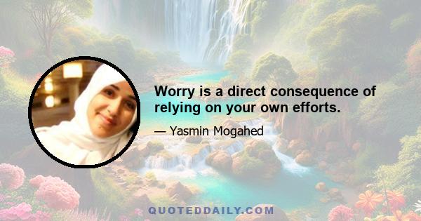 Worry is a direct consequence of relying on your own efforts.