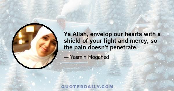 Ya Allah, envelop our hearts with a shield of your light and mercy, so the pain doesn't penetrate.