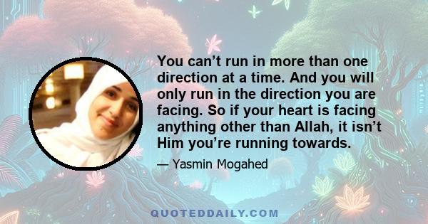 You can’t run in more than one direction at a time. And you will only run in the direction you are facing. So if your heart is facing anything other than Allah, it isn’t Him you’re running towards.