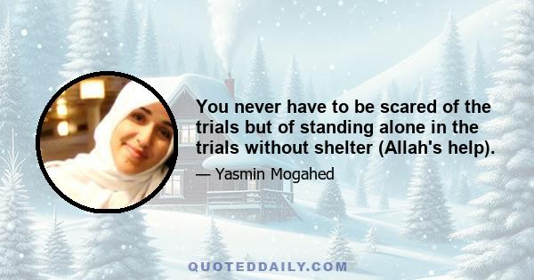 You never have to be scared of the trials but of standing alone in the trials without shelter (Allah's help).