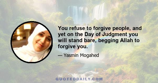 You refuse to forgive people, and yet on the Day of Judgment you will stand bare, begging Allah to forgive you.