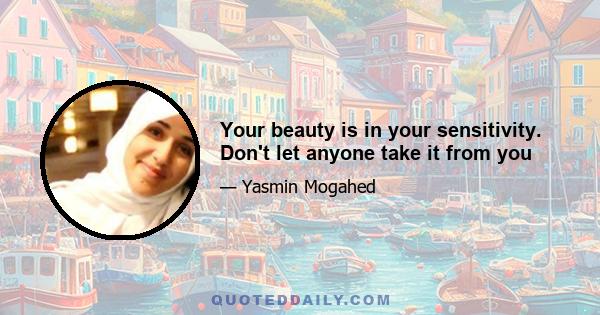 Your beauty is in your sensitivity. Don't let anyone take it from you