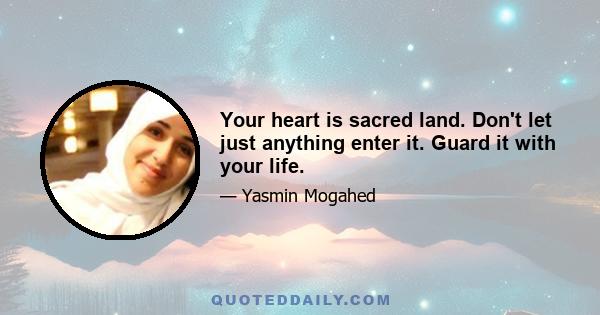 Your heart is sacred land. Don't let just anything enter it. Guard it with your life.