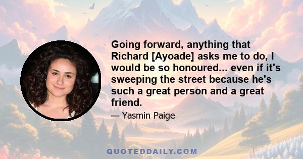 Going forward, anything that Richard [Ayoade] asks me to do, I would be so honoured... even if it's sweeping the street because he's such a great person and a great friend.