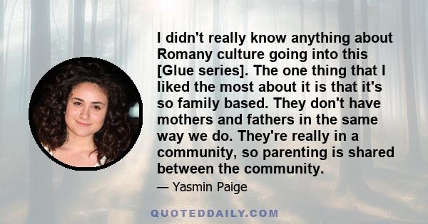 I didn't really know anything about Romany culture going into this [Glue series]. The one thing that I liked the most about it is that it's so family based. They don't have mothers and fathers in the same way we do.