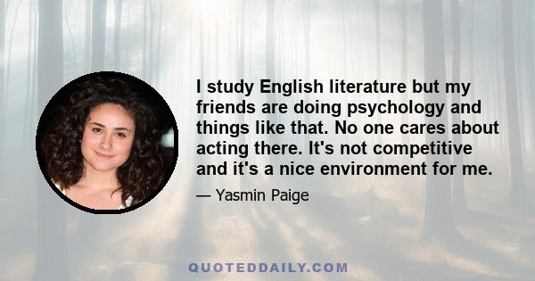 I study English literature but my friends are doing psychology and things like that. No one cares about acting there. It's not competitive and it's a nice environment for me.