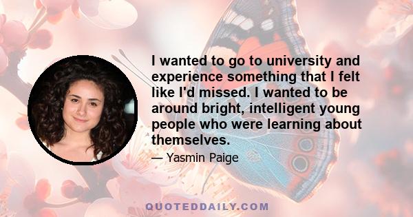 I wanted to go to university and experience something that I felt like I'd missed. I wanted to be around bright, intelligent young people who were learning about themselves.