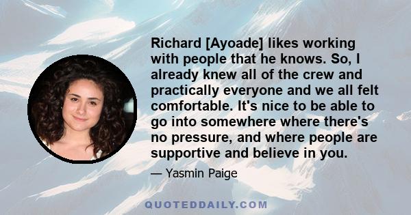 Richard [Ayoade] likes working with people that he knows. So, I already knew all of the crew and practically everyone and we all felt comfortable. It's nice to be able to go into somewhere where there's no pressure, and 