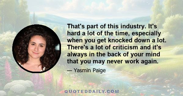 That's part of this industry. It's hard a lot of the time, especially when you get knocked down a lot. There's a lot of criticism and it's always in the back of your mind that you may never work again.