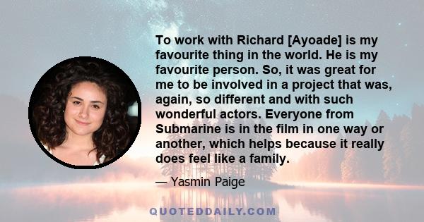 To work with Richard [Ayoade] is my favourite thing in the world. He is my favourite person. So, it was great for me to be involved in a project that was, again, so different and with such wonderful actors. Everyone