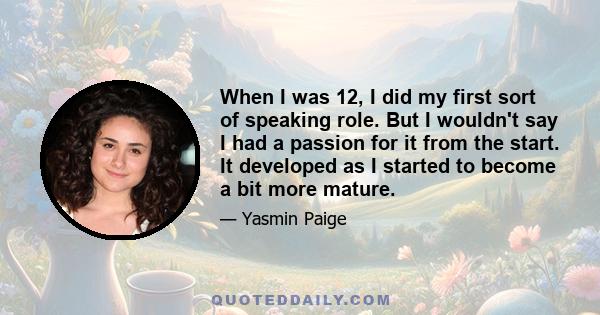 When I was 12, I did my first sort of speaking role. But I wouldn't say I had a passion for it from the start. It developed as I started to become a bit more mature.