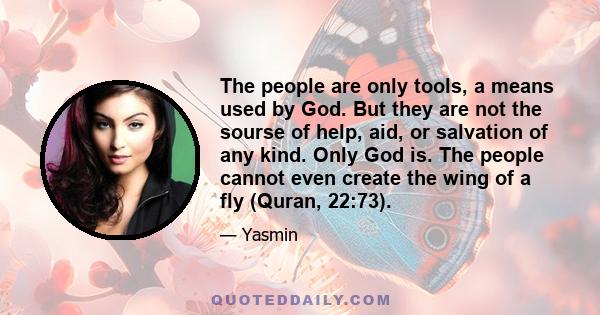 The people are only tools, a means used by God. But they are not the sourse of help, aid, or salvation of any kind. Only God is. The people cannot even create the wing of a fly (Quran, 22:73).