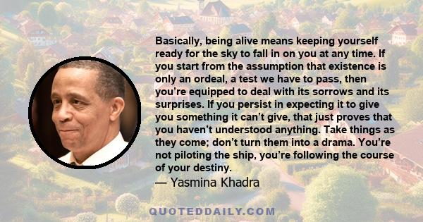 Basically, being alive means keeping yourself ready for the sky to fall in on you at any time. If you start from the assumption that existence is only an ordeal, a test we have to pass, then you’re equipped to deal with 