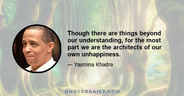 Though there are things beyond our understanding, for the most part we are the architects of our own unhappiness.