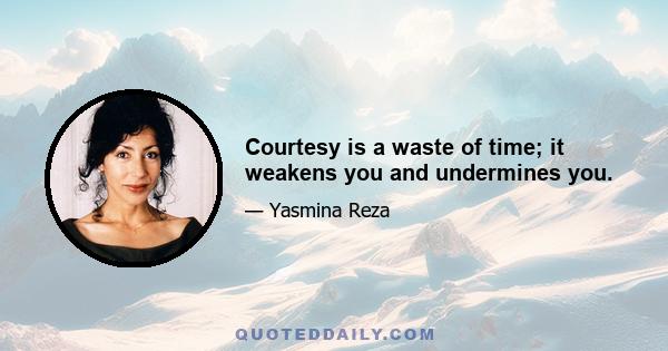 Courtesy is a waste of time; it weakens you and undermines you.