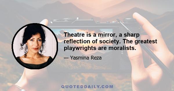 Theatre is a mirror, a sharp reflection of society. The greatest playwrights are moralists.