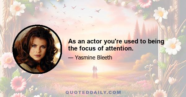 As an actor you're used to being the focus of attention.