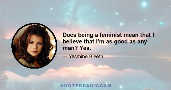 Does being a feminist mean that I believe that I'm as good as any man? Yes.