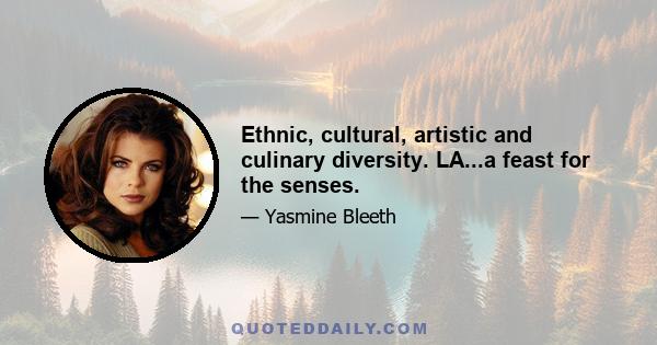 Ethnic, cultural, artistic and culinary diversity. LA...a feast for the senses.