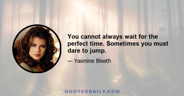 You cannot always wait for the perfect time. Sometimes you must dare to jump.