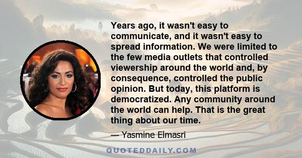 Years ago, it wasn't easy to communicate, and it wasn't easy to spread information. We were limited to the few media outlets that controlled viewership around the world and, by consequence, controlled the public