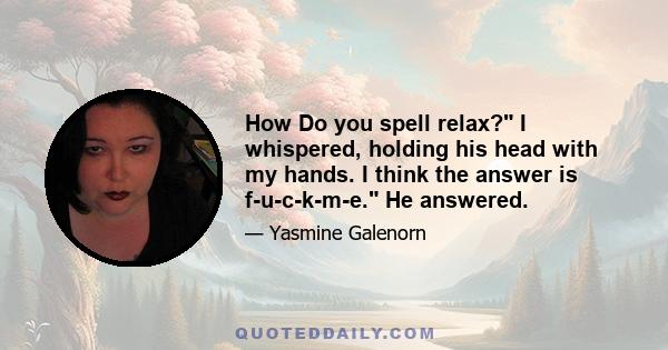 How Do you spell relax? I whispered, holding his head with my hands. I think the answer is f-u-c-k-m-e. He answered.