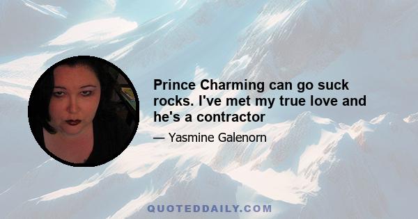 Prince Charming can go suck rocks. I've met my true love and he's a contractor