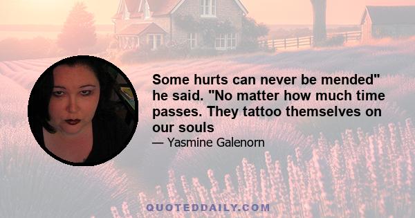 Some hurts can never be mended he said. No matter how much time passes. They tattoo themselves on our souls