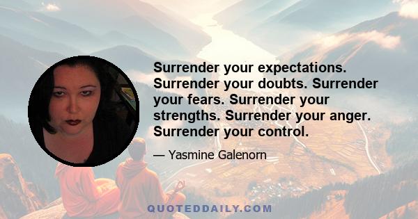 Surrender your expectations. Surrender your doubts. Surrender your fears. Surrender your strengths. Surrender your anger. Surrender your control.