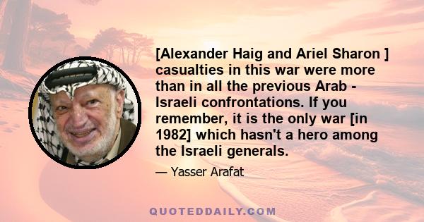 [Alexander Haig and Ariel Sharon ] casualties in this war were more than in all the previous Arab - Israeli confrontations. If you remember, it is the only war [in 1982] which hasn't a hero among the Israeli generals.