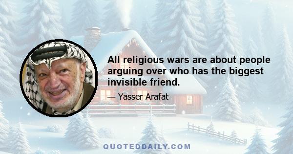 All religious wars are about people arguing over who has the biggest invisible friend.