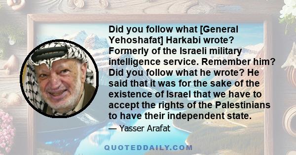 Did you follow what [General Yehoshafat] Harkabi wrote? Formerly of the Israeli military intelligence service. Remember him? Did you follow what he wrote? He said that it was for the sake of the existence of Israel that 