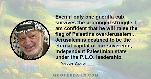 Even if only one guerilla cub survives the prolonged struggle, I am confident that he will raise the flag of Palestine overJerusalem... Jerusalem is destined to be the eternal capital of our sovereign, independent