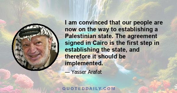 I am convinced that our people are now on the way to establishing a Palestinian state. The agreement signed in Cairo is the first step in establishing the state, and therefore it should be implemented.