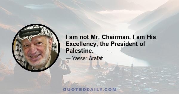 I am not Mr. Chairman. I am His Excellency, the President of Palestine.