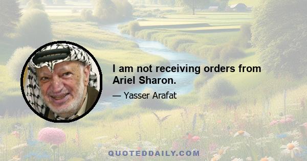 I am not receiving orders from Ariel Sharon.