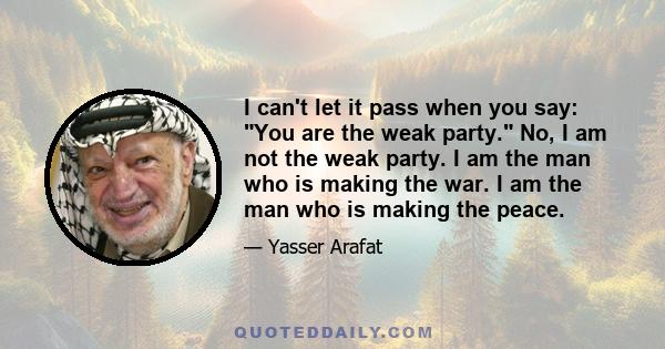 I can't let it pass when you say: You are the weak party. No, I am not the weak party. I am the man who is making the war. I am the man who is making the peace.